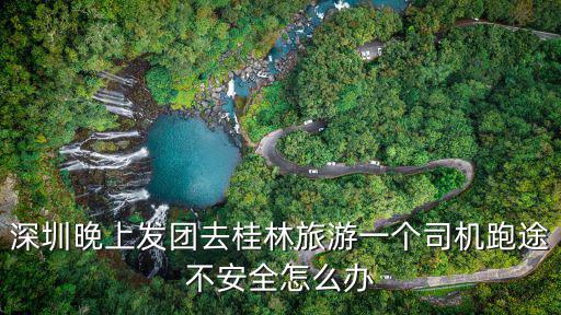 深圳晚上發團去桂林旅游一個司機跑途不安全怎么辦