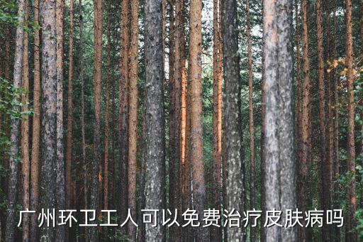 廣州環衛工人可以免費治療皮膚病嗎