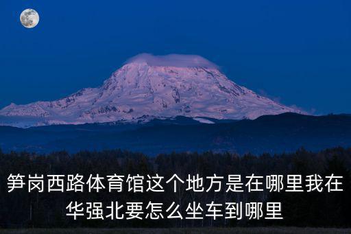 深圳市筍崗體育館，筍崗西路體育館這個地方是在哪里我在華強北要怎么坐車到哪里