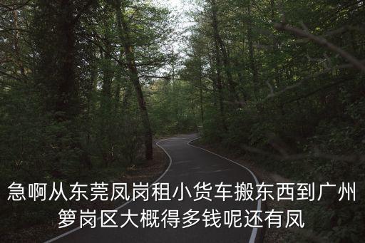 急啊從東莞鳳崗租小貨車搬東西到廣州籮崗區大概得多錢呢還有鳳