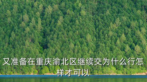 又準(zhǔn)備在重慶渝北區(qū)繼續(xù)交為什么行怎樣才可以