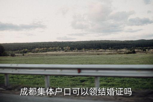 成都市集體戶結(jié)婚證，成都集體戶口可以領(lǐng)結(jié)婚證嗎