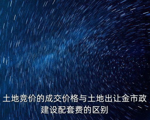 土地競價的成交價格與土地出讓金市政建設配套費的區別
