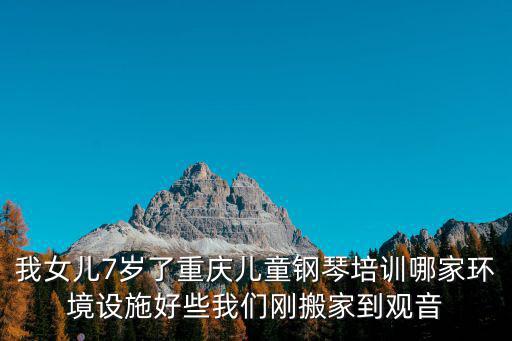 我女兒7歲了重慶兒童鋼琴培訓哪家環境設施好些我們剛搬家到觀音