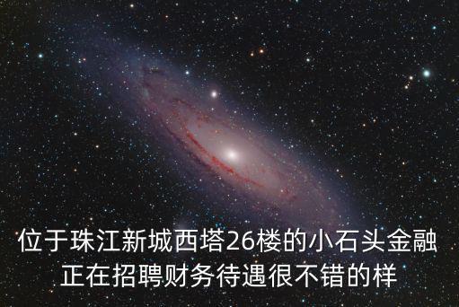 位于珠江新城西塔26樓的小石頭金融正在招聘財務待遇很不錯的樣
