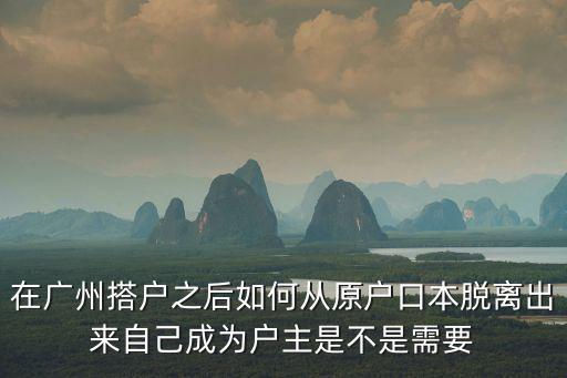 在廣州搭戶之后如何從原戶口本脫離出來自己成為戶主是不是需要