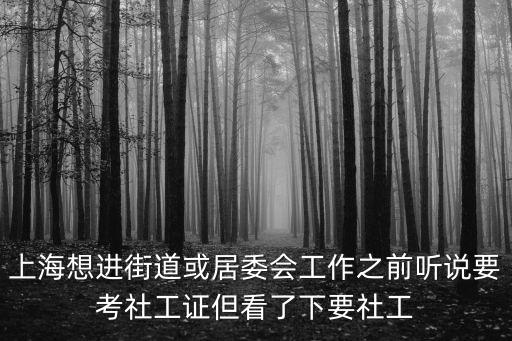 上海想進(jìn)街道或居委會工作之前聽說要考社工證但看了下要社工