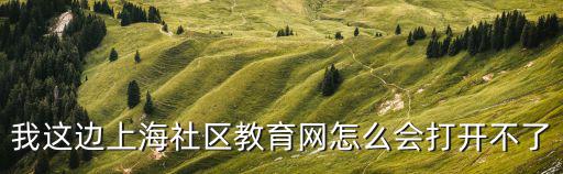 上海市社區(qū)教育網(wǎng)，我這邊上海社區(qū)教育網(wǎng)怎么會打開不了
