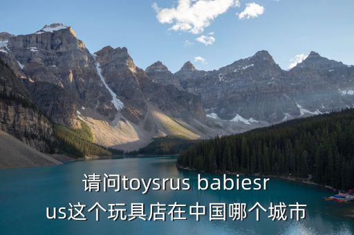 請問toysrus babiesrus這個玩具店在中國哪個城市