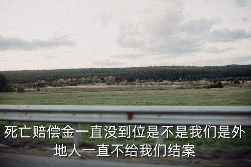 死亡賠償金一直沒到位是不是我們是外地人一直不給我們結案