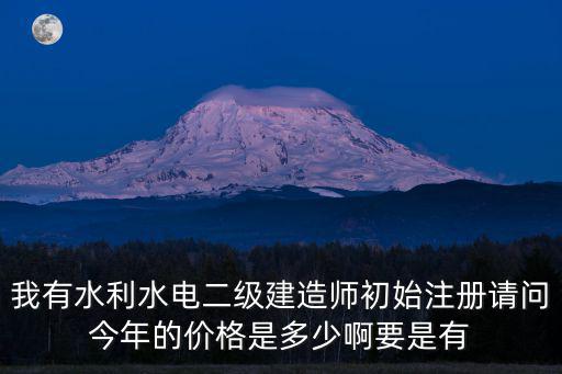 我有水利水電二級(jí)建造師初始注冊(cè)請(qǐng)問(wèn)今年的價(jià)格是多少啊要是有