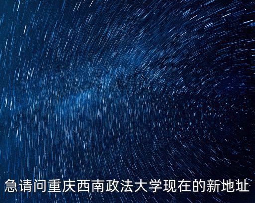 急請問重慶西南政法大學現在的新地址