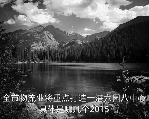 全市物流業(yè)將重點(diǎn)打造一港六園八中心具體是哪幾個(gè)2015