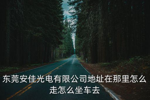 東莞安佳光電有限公司地址在那里怎么走怎么坐車去