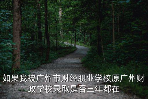 如果我被廣州市財(cái)經(jīng)職業(yè)學(xué)校原廣州財(cái)政學(xué)校錄取是否三年都在