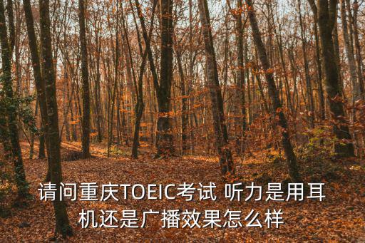 請問重慶TOEIC考試 聽力是用耳機還是廣播效果怎么樣