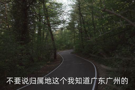 不要說歸屬地這個我知道廣東廣州的