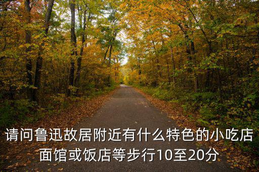 請問魯迅故居附近有什么特色的小吃店面館或飯店等步行10至20分
