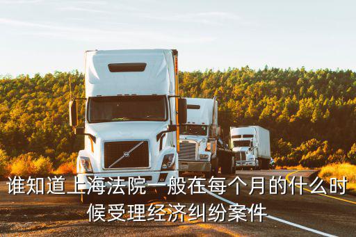 誰(shuí)知道上海法院一般在每個(gè)月的什么時(shí)候受理經(jīng)濟(jì)糾紛案件