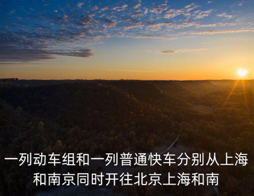 一列動(dòng)車(chē)組和一列普通快車(chē)分別從上海和南京同時(shí)開(kāi)往北京上海和南