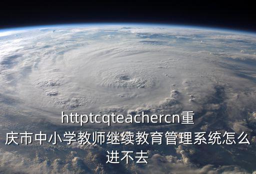 httptcqteachercn重慶市中小學教師繼續教育管理系統怎么進不去