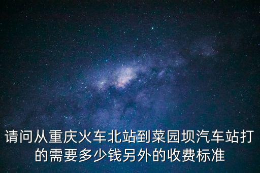 請問從重慶火車北站到菜園壩汽車站打的需要多少錢另外的收費(fèi)標(biāo)準(zhǔn)