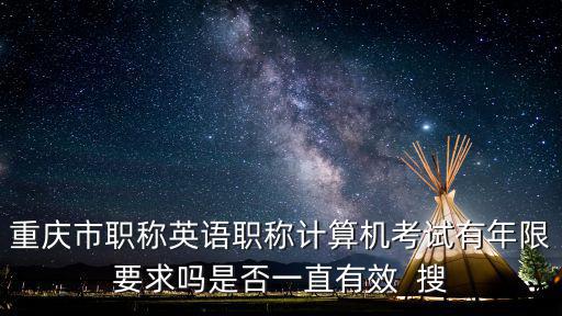 重慶市職稱英語職稱計算機考試有年限要求嗎是否一直有效  搜