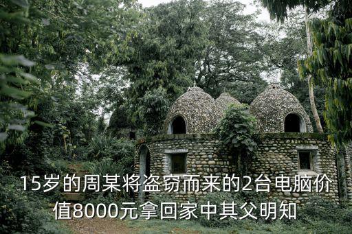 15歲的周某將盜竊而來的2臺電腦價(jià)值8000元拿回家中其父明知