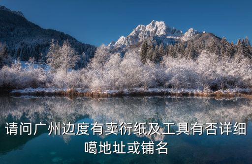 請問廣州邊度有賣衍紙及工具有否詳細噶地址或鋪名