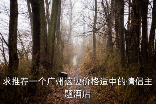 廣州主題酒店團購，求推薦一個廣州這邊價格適中的情侶主題酒店