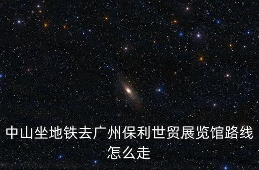 中山坐地鐵去廣州保利世貿(mào)展覽館路線怎么走