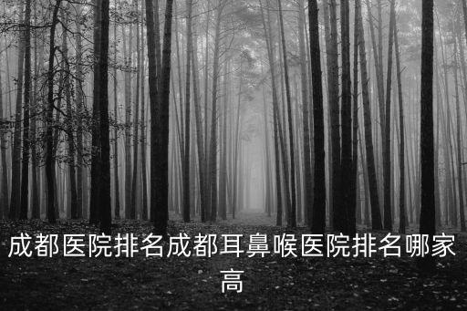 成都醫(yī)院排名成都耳鼻喉醫(yī)院排名哪家高