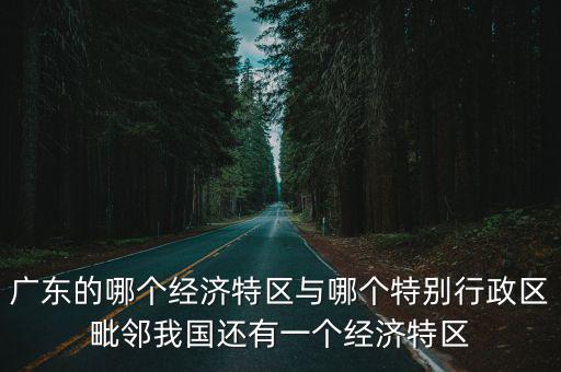 廣東的哪個(gè)經(jīng)濟(jì)特區(qū)與哪個(gè)特別行政區(qū)毗鄰我國(guó)還有一個(gè)經(jīng)濟(jì)特區(qū)