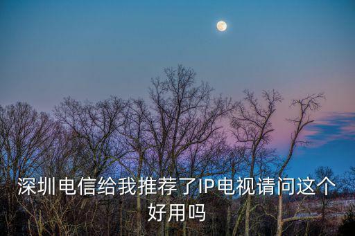 深圳電信給我推薦了IP電視請問這個好用嗎