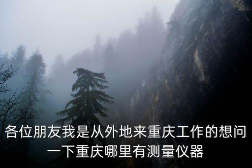 各位朋友我是從外地來(lái)重慶工作的想問(wèn)一下重慶哪里有測(cè)量?jī)x器