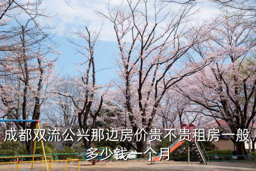 成都雙流公興那邊房價貴不貴租房一般多少錢一個月