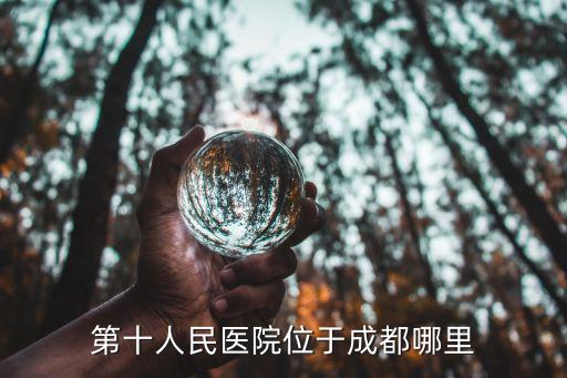 成都市十醫(yī)院航天院區(qū)，四川省成都市第十人民醫(yī)院在成都市哪個(gè)地址