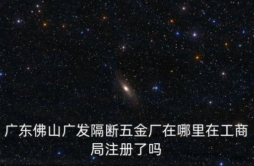 廣東佛山廣發隔斷五金廠在哪里在工商局注冊了嗎