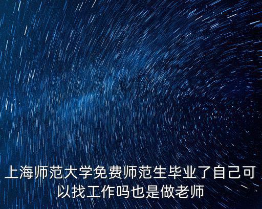 上海市免費(fèi)師范生就業(yè)安排，上師大免費(fèi)師范生畢業(yè)了可以自己找工作嗎還是一定要服從安排