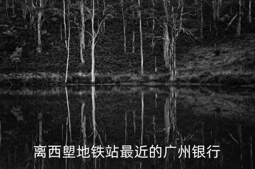 廣州西朗地鐵站那個出口有工商銀行，離西塱地鐵站最近的廣州銀行