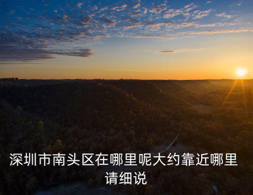 深圳南頭街，深圳龍崗龍華南頭寶安石巖西鄉(xiāng)哪個(gè)地方離福田上沙比較
