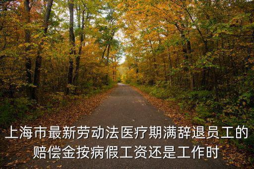 上海市最新勞動法醫(yī)療期滿辭退員工的賠償金按病假工資還是工作時