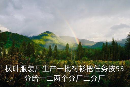 楓葉服裝廠生產一批襯衫把任務按53分給一二兩個分廠二分廠