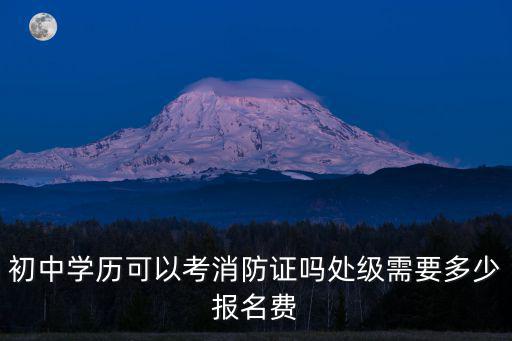 重慶市消防初級報名費，初中學歷可以考消防證嗎處級需要多少報名費