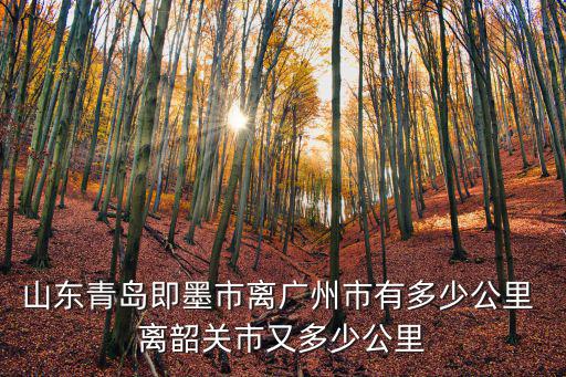 即墨到廣州，山東青島即墨市離廣州市有多少公里 離韶關市又多少公里