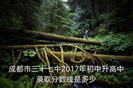 成都市三十七中2017年初中升高中錄取分?jǐn)?shù)線是多少