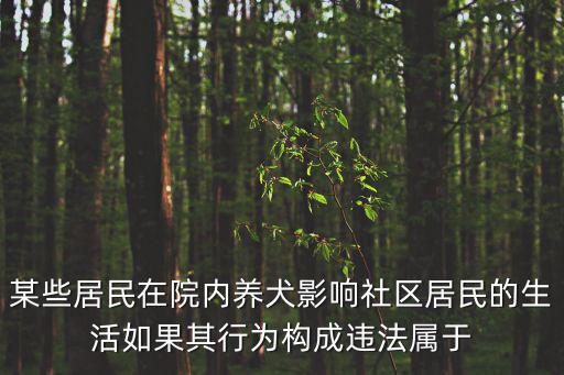 某些居民在院內養犬影響社區居民的生活如果其行為構成違法屬于