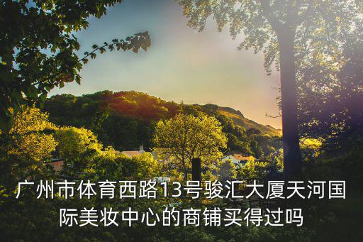 廣州市體育西路13號駿匯大廈天河國際美妝中心的商鋪買得過嗎