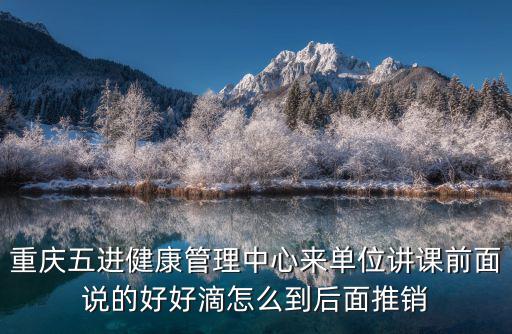 重慶五進健康管理中心來單位講課前面說的好好滴怎么到后面推銷