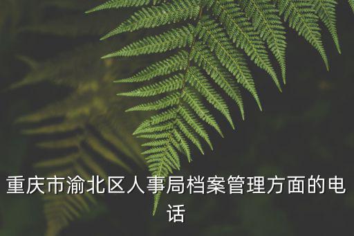 重慶市渝北區人力資源電話，重慶市渝北區人事局檔案管理方面的電話